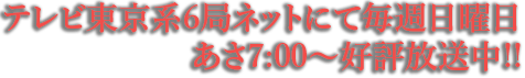 テレビ東京系6局ネットにて毎週日曜日あさ7:00〜好評放送中!!