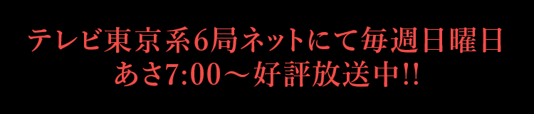 テレビ東京系6局ネットにて毎週日曜日あさ7:00〜好評放送中!!